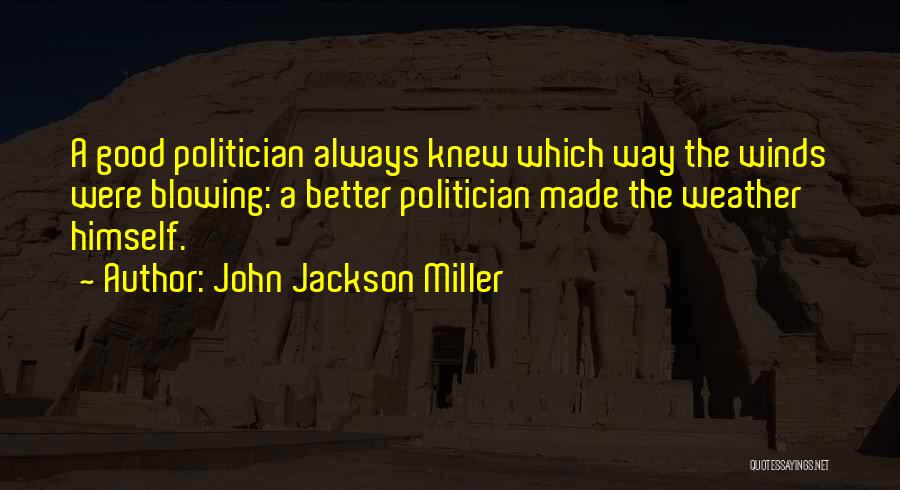 John Jackson Miller Quotes: A Good Politician Always Knew Which Way The Winds Were Blowing: A Better Politician Made The Weather Himself.