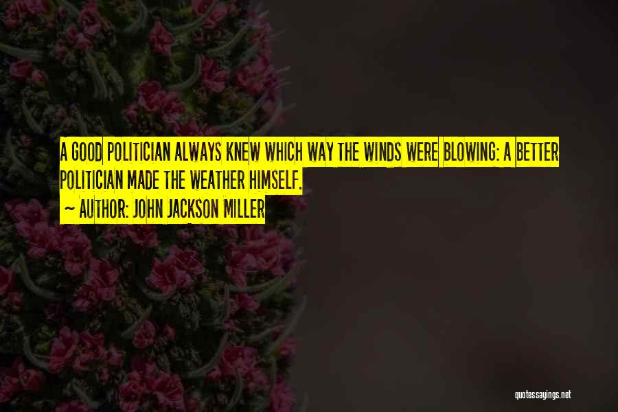 John Jackson Miller Quotes: A Good Politician Always Knew Which Way The Winds Were Blowing: A Better Politician Made The Weather Himself.