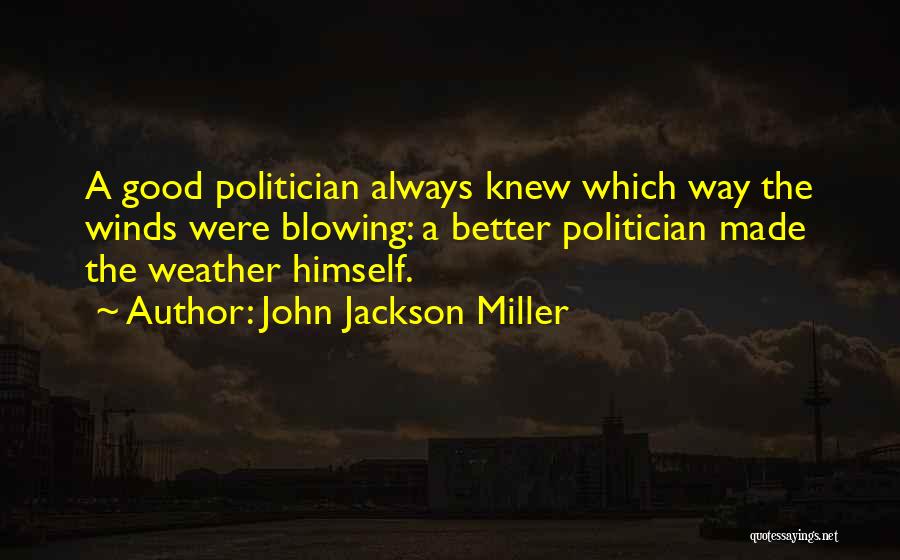 John Jackson Miller Quotes: A Good Politician Always Knew Which Way The Winds Were Blowing: A Better Politician Made The Weather Himself.