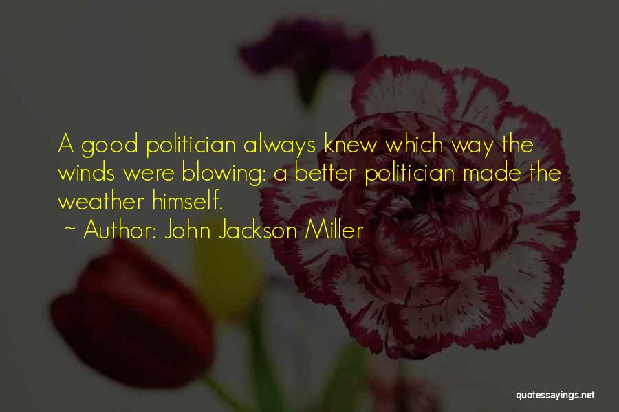 John Jackson Miller Quotes: A Good Politician Always Knew Which Way The Winds Were Blowing: A Better Politician Made The Weather Himself.