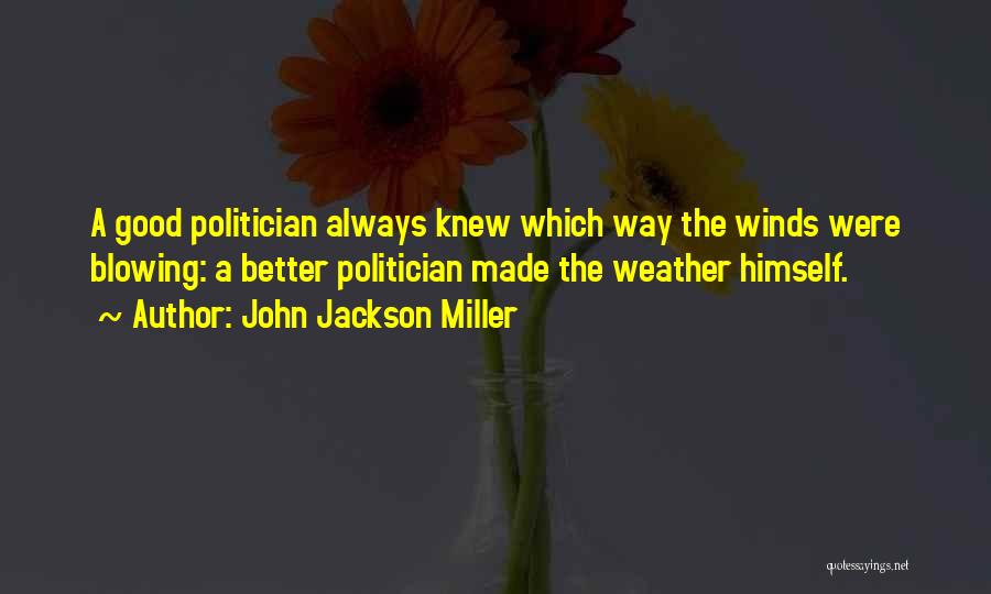 John Jackson Miller Quotes: A Good Politician Always Knew Which Way The Winds Were Blowing: A Better Politician Made The Weather Himself.