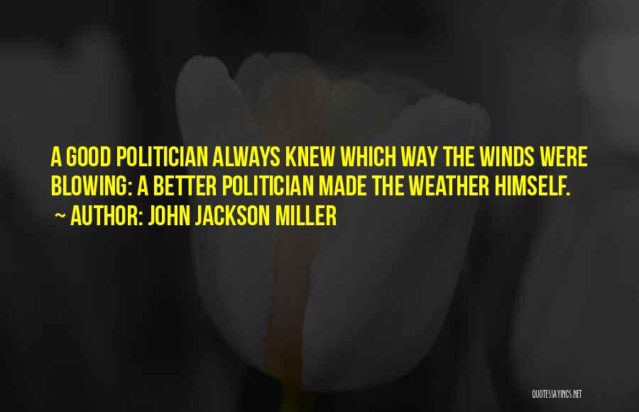 John Jackson Miller Quotes: A Good Politician Always Knew Which Way The Winds Were Blowing: A Better Politician Made The Weather Himself.