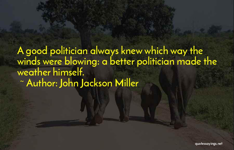 John Jackson Miller Quotes: A Good Politician Always Knew Which Way The Winds Were Blowing: A Better Politician Made The Weather Himself.