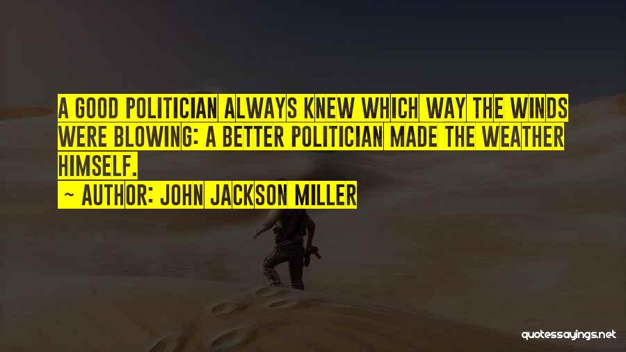 John Jackson Miller Quotes: A Good Politician Always Knew Which Way The Winds Were Blowing: A Better Politician Made The Weather Himself.