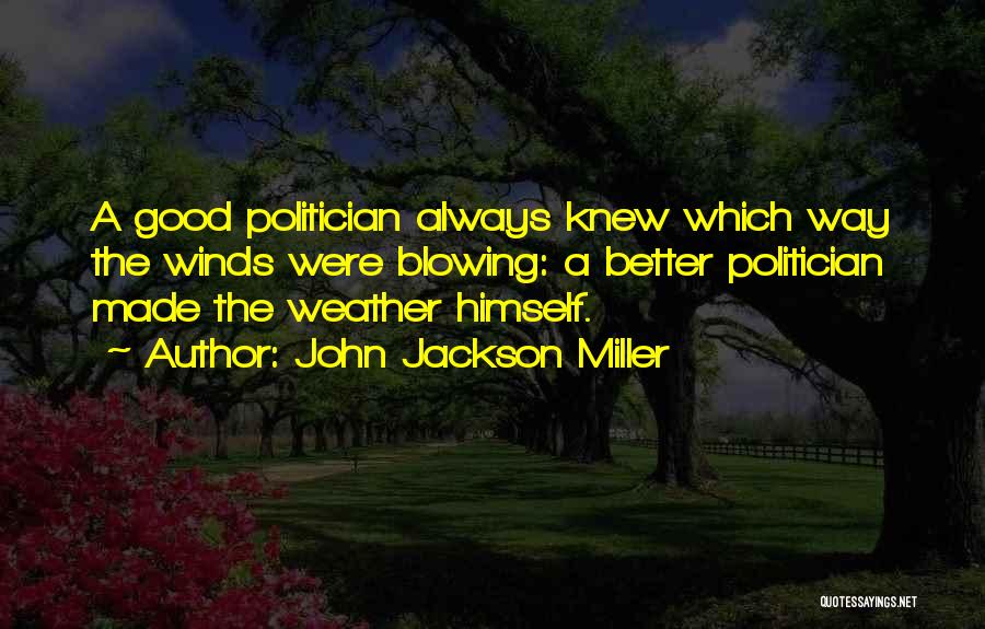 John Jackson Miller Quotes: A Good Politician Always Knew Which Way The Winds Were Blowing: A Better Politician Made The Weather Himself.