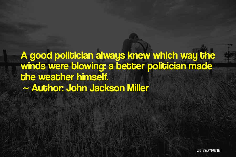 John Jackson Miller Quotes: A Good Politician Always Knew Which Way The Winds Were Blowing: A Better Politician Made The Weather Himself.