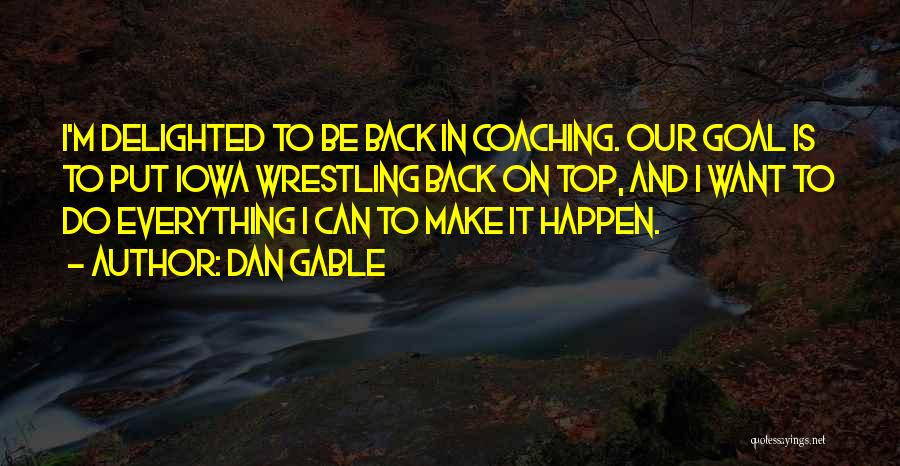 Dan Gable Quotes: I'm Delighted To Be Back In Coaching. Our Goal Is To Put Iowa Wrestling Back On Top, And I Want