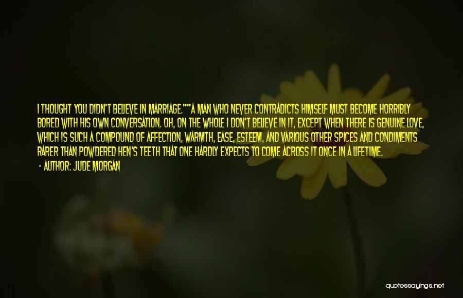 Jude Morgan Quotes: I Thought You Didn't Believe In Marriage.a Man Who Never Contradicts Himself Must Become Horribly Bored With His Own Conversation.