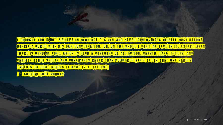 Jude Morgan Quotes: I Thought You Didn't Believe In Marriage.a Man Who Never Contradicts Himself Must Become Horribly Bored With His Own Conversation.