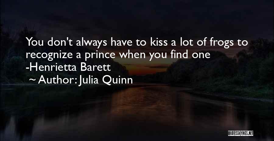 Julia Quinn Quotes: You Don't Always Have To Kiss A Lot Of Frogs To Recognize A Prince When You Find One -henrietta Barett