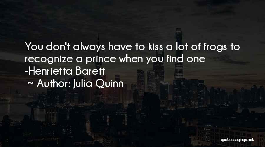 Julia Quinn Quotes: You Don't Always Have To Kiss A Lot Of Frogs To Recognize A Prince When You Find One -henrietta Barett