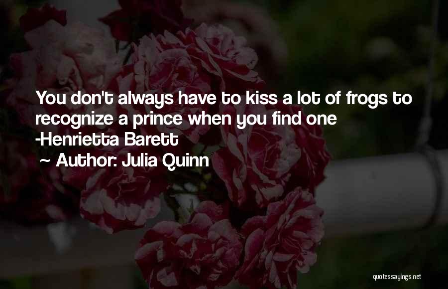 Julia Quinn Quotes: You Don't Always Have To Kiss A Lot Of Frogs To Recognize A Prince When You Find One -henrietta Barett