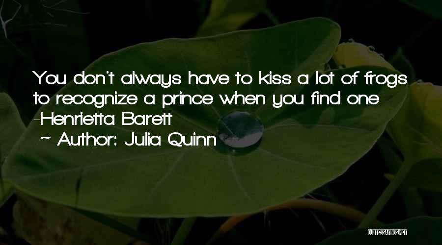 Julia Quinn Quotes: You Don't Always Have To Kiss A Lot Of Frogs To Recognize A Prince When You Find One -henrietta Barett