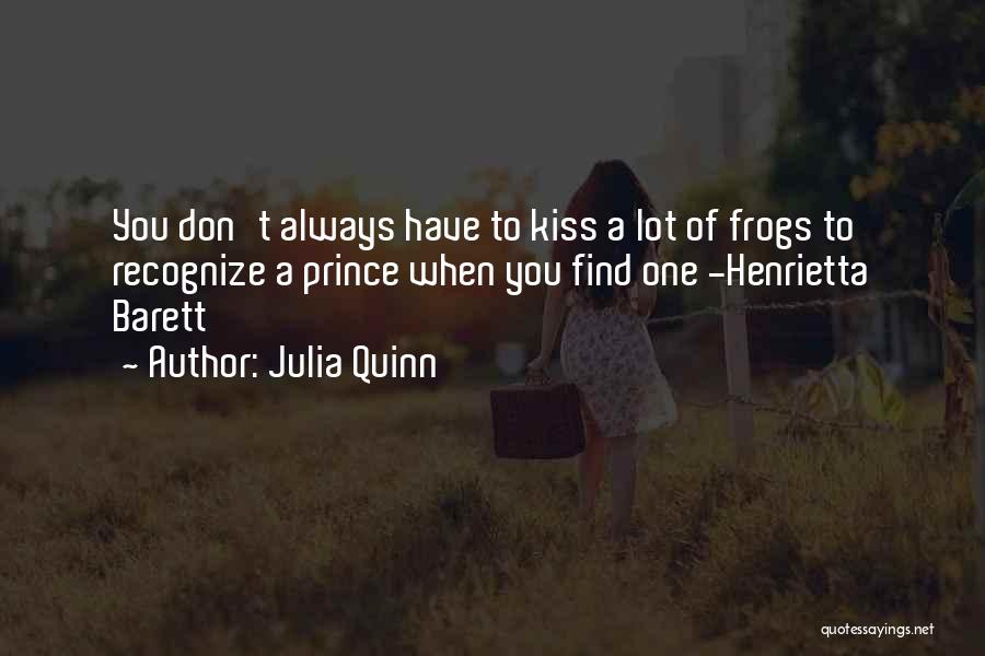 Julia Quinn Quotes: You Don't Always Have To Kiss A Lot Of Frogs To Recognize A Prince When You Find One -henrietta Barett