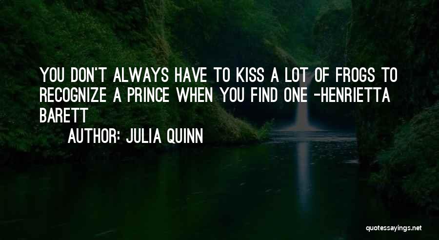 Julia Quinn Quotes: You Don't Always Have To Kiss A Lot Of Frogs To Recognize A Prince When You Find One -henrietta Barett