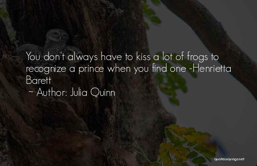 Julia Quinn Quotes: You Don't Always Have To Kiss A Lot Of Frogs To Recognize A Prince When You Find One -henrietta Barett