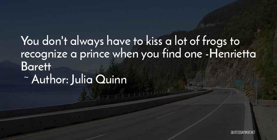 Julia Quinn Quotes: You Don't Always Have To Kiss A Lot Of Frogs To Recognize A Prince When You Find One -henrietta Barett