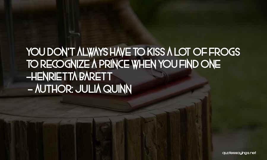 Julia Quinn Quotes: You Don't Always Have To Kiss A Lot Of Frogs To Recognize A Prince When You Find One -henrietta Barett