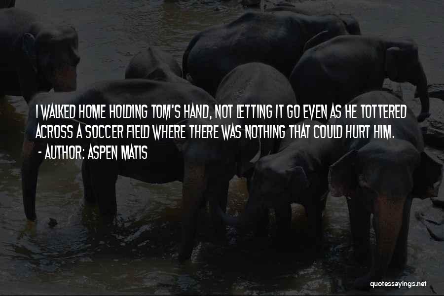 Aspen Matis Quotes: I Walked Home Holding Tom's Hand, Not Letting It Go Even As He Tottered Across A Soccer Field Where There