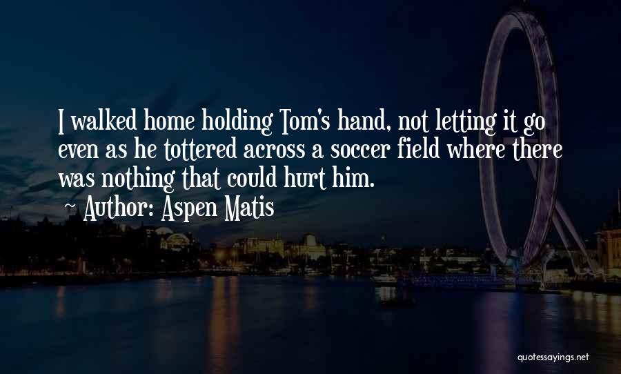 Aspen Matis Quotes: I Walked Home Holding Tom's Hand, Not Letting It Go Even As He Tottered Across A Soccer Field Where There