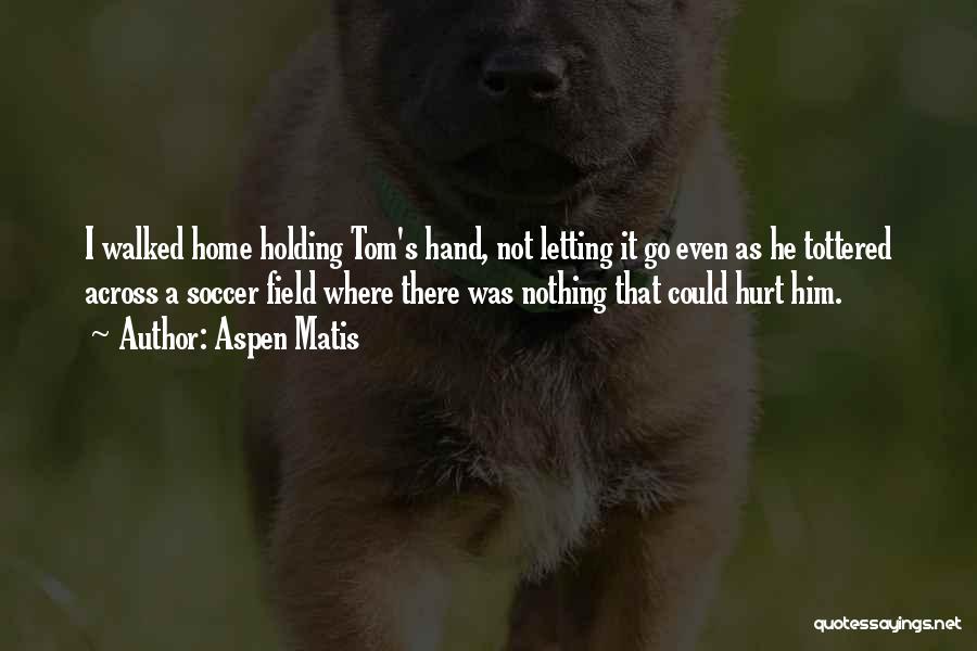 Aspen Matis Quotes: I Walked Home Holding Tom's Hand, Not Letting It Go Even As He Tottered Across A Soccer Field Where There