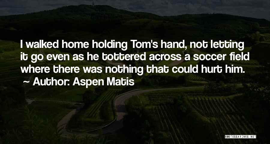 Aspen Matis Quotes: I Walked Home Holding Tom's Hand, Not Letting It Go Even As He Tottered Across A Soccer Field Where There