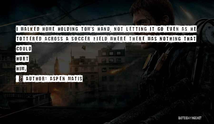 Aspen Matis Quotes: I Walked Home Holding Tom's Hand, Not Letting It Go Even As He Tottered Across A Soccer Field Where There