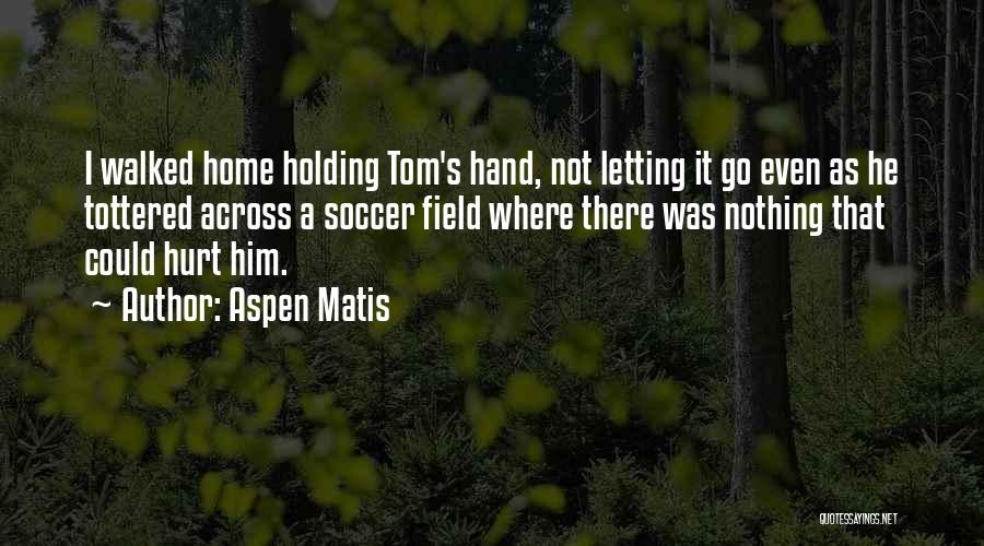 Aspen Matis Quotes: I Walked Home Holding Tom's Hand, Not Letting It Go Even As He Tottered Across A Soccer Field Where There