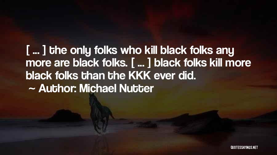 Michael Nutter Quotes: [ ... ] The Only Folks Who Kill Black Folks Any More Are Black Folks. [ ... ] Black Folks