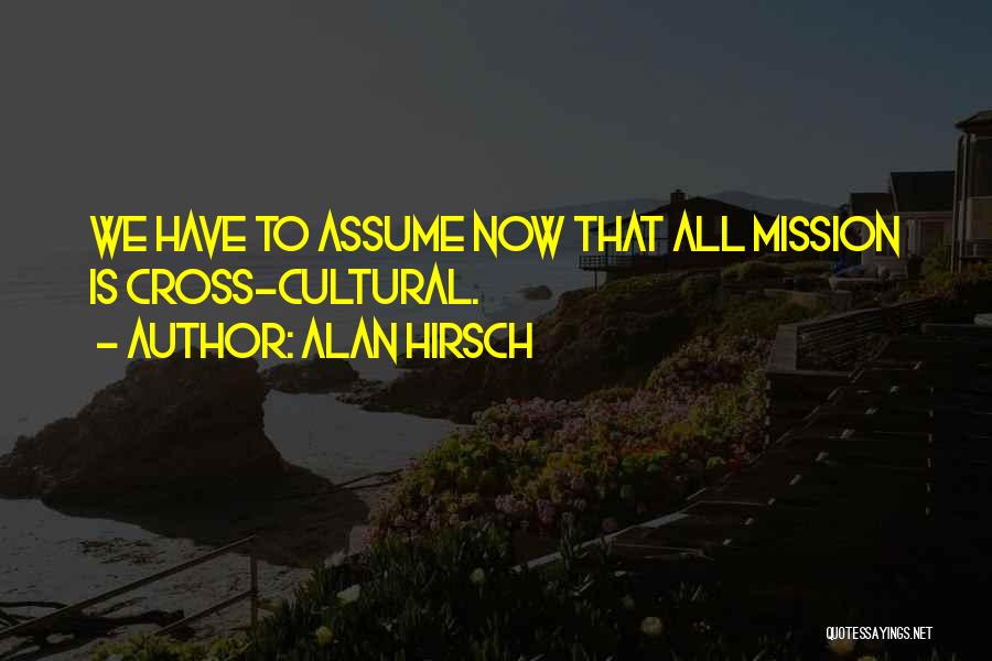 Alan Hirsch Quotes: We Have To Assume Now That All Mission Is Cross-cultural.