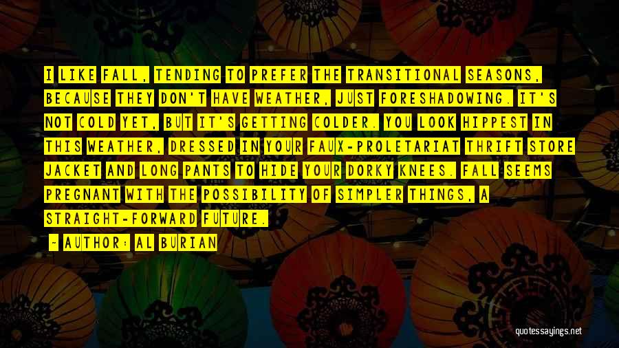 Al Burian Quotes: I Like Fall, Tending To Prefer The Transitional Seasons, Because They Don't Have Weather, Just Foreshadowing. It's Not Cold Yet,