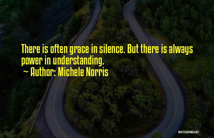 Michele Norris Quotes: There Is Often Grace In Silence. But There Is Always Power In Understanding.