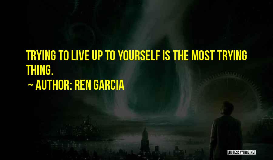 Ren Garcia Quotes: Trying To Live Up To Yourself Is The Most Trying Thing.