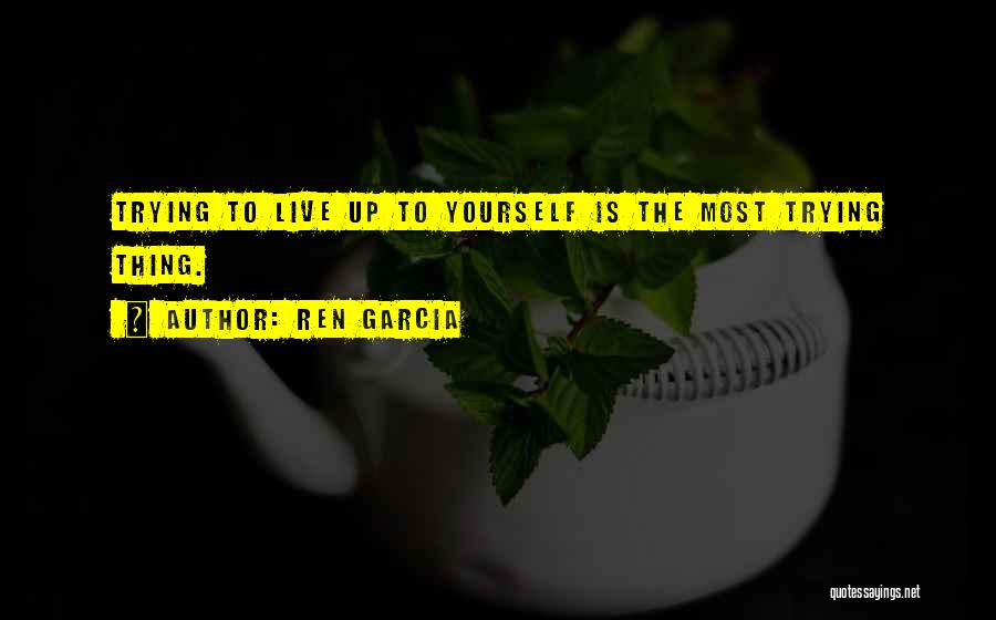 Ren Garcia Quotes: Trying To Live Up To Yourself Is The Most Trying Thing.