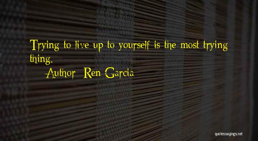 Ren Garcia Quotes: Trying To Live Up To Yourself Is The Most Trying Thing.