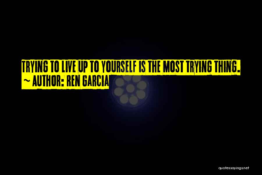 Ren Garcia Quotes: Trying To Live Up To Yourself Is The Most Trying Thing.