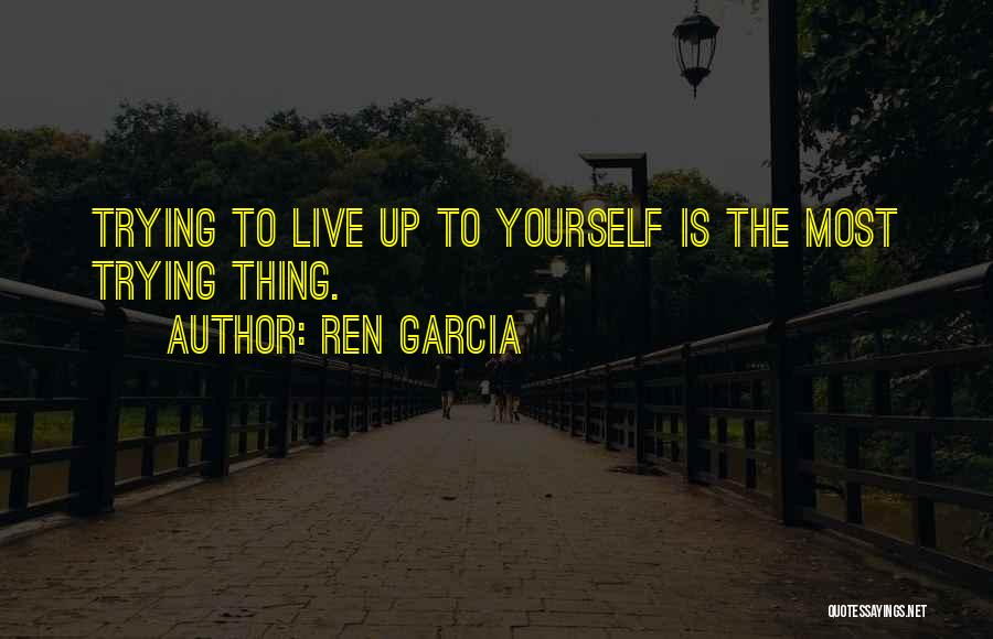 Ren Garcia Quotes: Trying To Live Up To Yourself Is The Most Trying Thing.