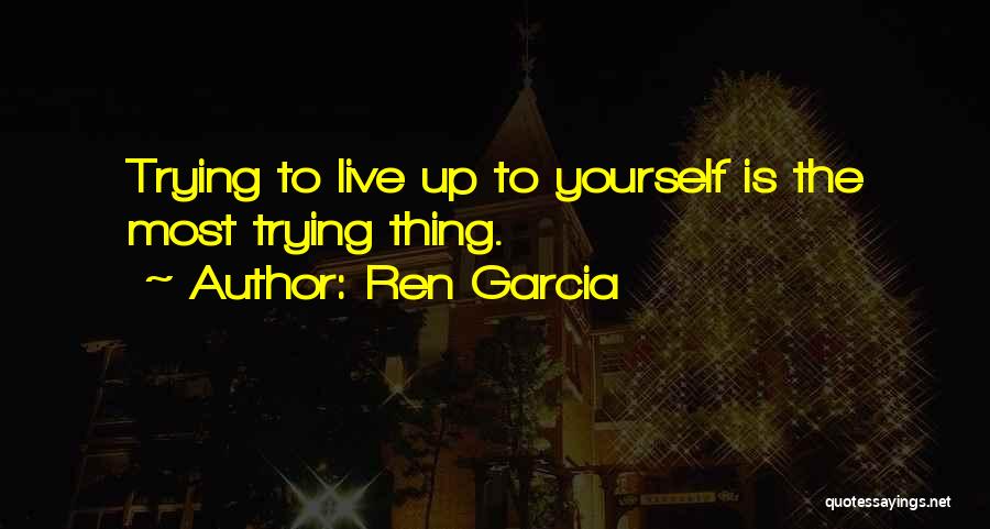 Ren Garcia Quotes: Trying To Live Up To Yourself Is The Most Trying Thing.