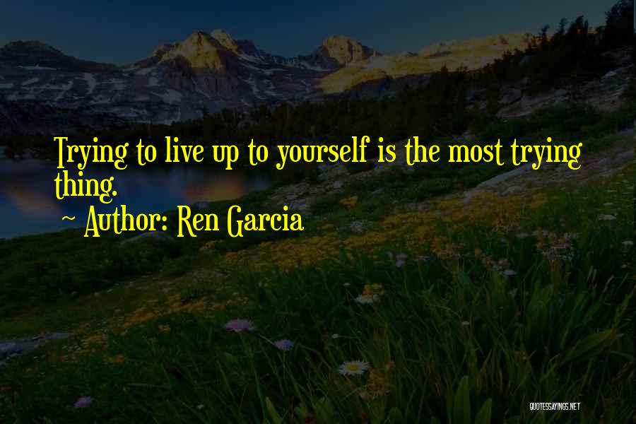 Ren Garcia Quotes: Trying To Live Up To Yourself Is The Most Trying Thing.