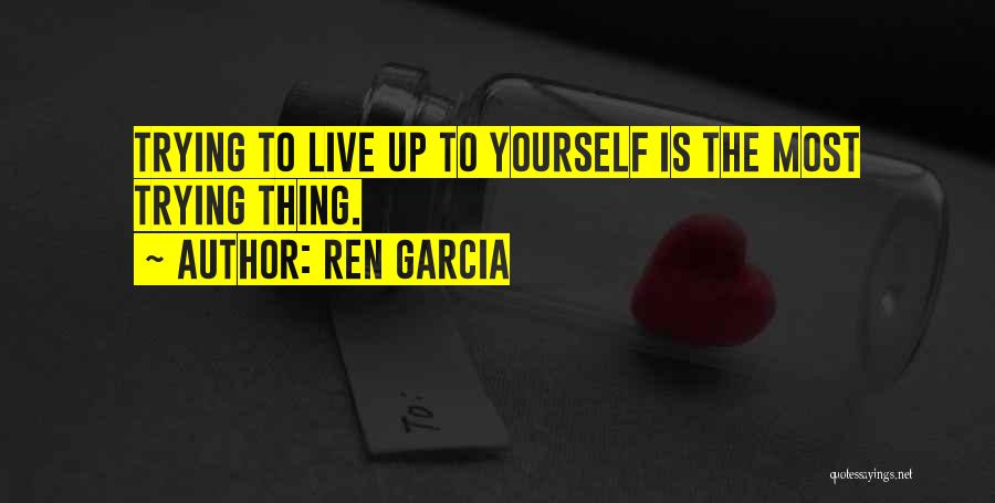 Ren Garcia Quotes: Trying To Live Up To Yourself Is The Most Trying Thing.