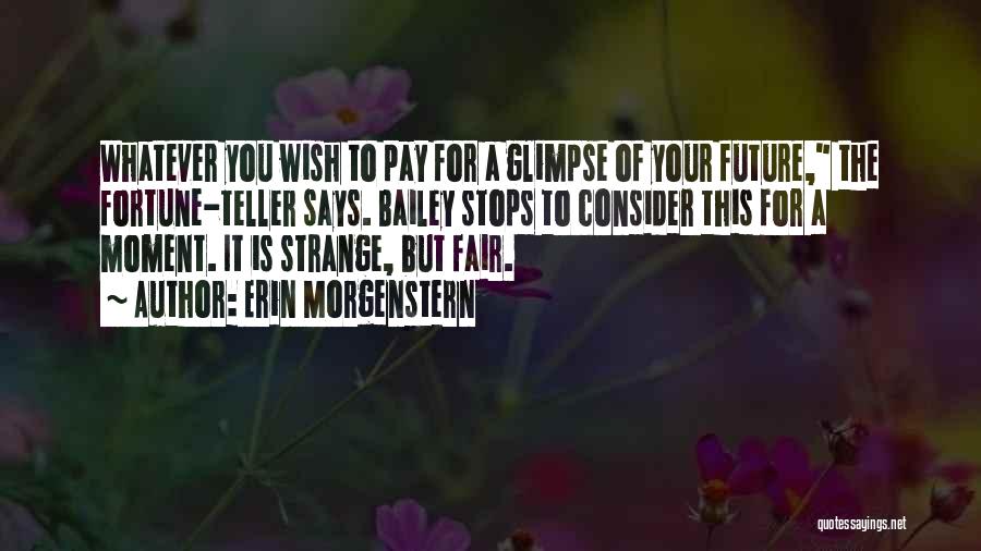 Erin Morgenstern Quotes: Whatever You Wish To Pay For A Glimpse Of Your Future, The Fortune-teller Says. Bailey Stops To Consider This For