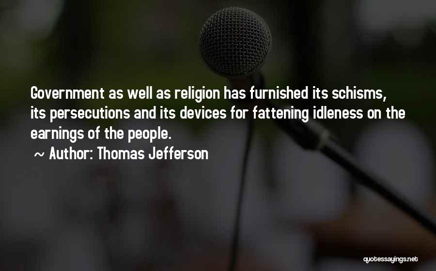 Thomas Jefferson Quotes: Government As Well As Religion Has Furnished Its Schisms, Its Persecutions And Its Devices For Fattening Idleness On The Earnings