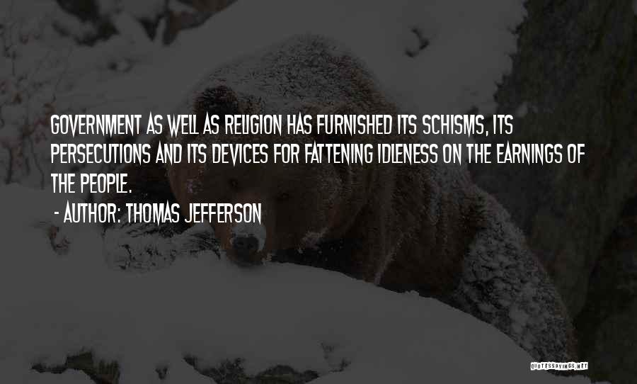 Thomas Jefferson Quotes: Government As Well As Religion Has Furnished Its Schisms, Its Persecutions And Its Devices For Fattening Idleness On The Earnings