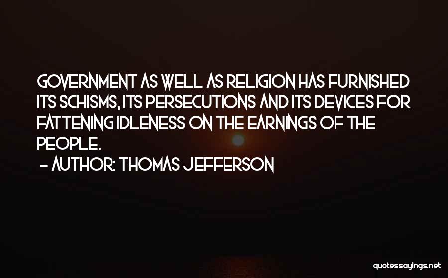 Thomas Jefferson Quotes: Government As Well As Religion Has Furnished Its Schisms, Its Persecutions And Its Devices For Fattening Idleness On The Earnings