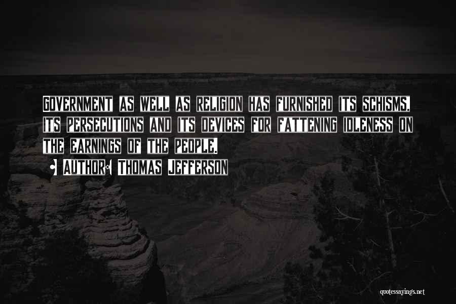 Thomas Jefferson Quotes: Government As Well As Religion Has Furnished Its Schisms, Its Persecutions And Its Devices For Fattening Idleness On The Earnings