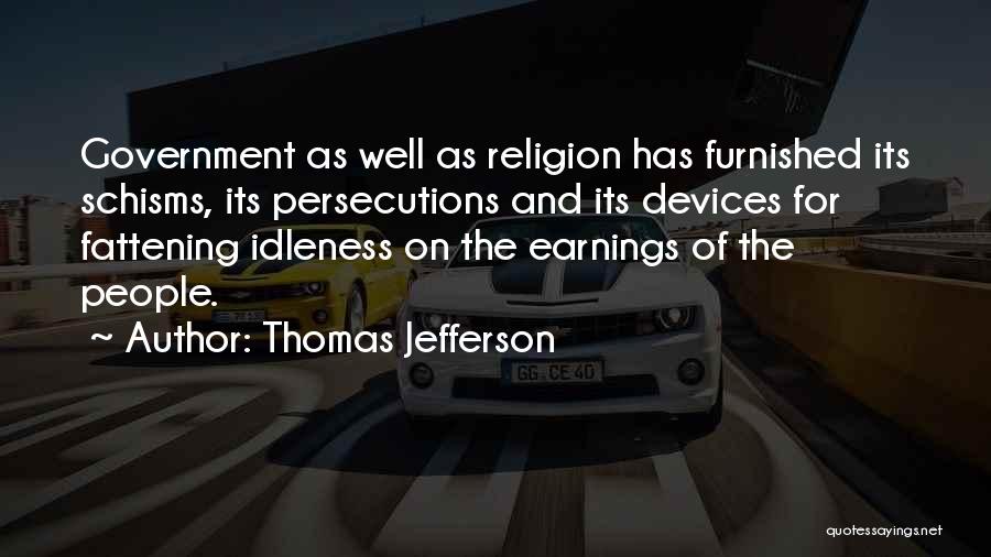 Thomas Jefferson Quotes: Government As Well As Religion Has Furnished Its Schisms, Its Persecutions And Its Devices For Fattening Idleness On The Earnings