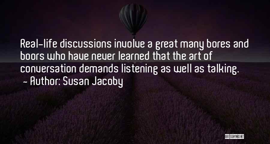 Susan Jacoby Quotes: Real-life Discussions Involve A Great Many Bores And Boors Who Have Never Learned That The Art Of Conversation Demands Listening