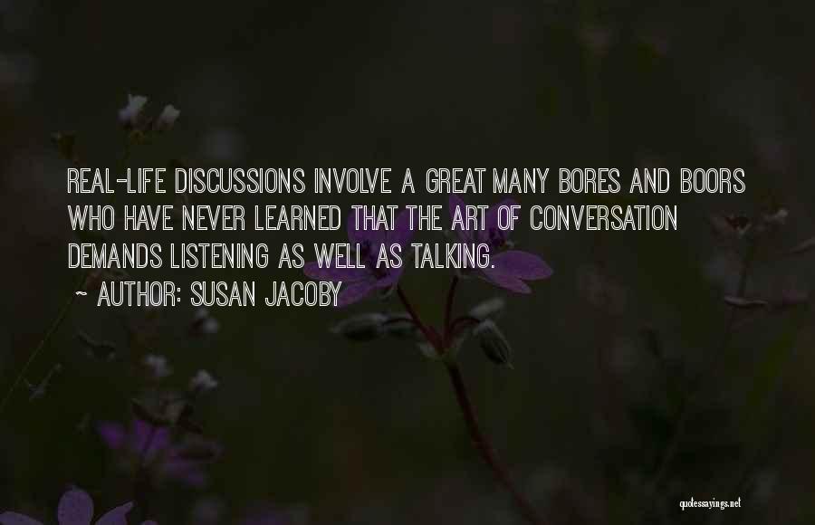 Susan Jacoby Quotes: Real-life Discussions Involve A Great Many Bores And Boors Who Have Never Learned That The Art Of Conversation Demands Listening