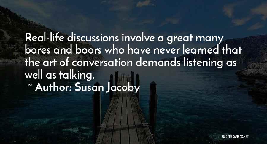 Susan Jacoby Quotes: Real-life Discussions Involve A Great Many Bores And Boors Who Have Never Learned That The Art Of Conversation Demands Listening