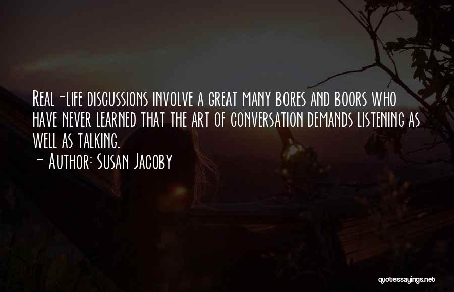 Susan Jacoby Quotes: Real-life Discussions Involve A Great Many Bores And Boors Who Have Never Learned That The Art Of Conversation Demands Listening